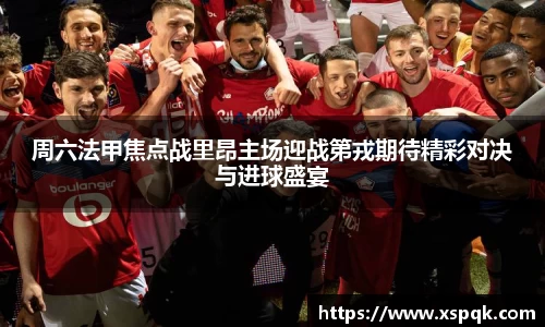 周六法甲焦点战里昂主场迎战第戎期待精彩对决与进球盛宴